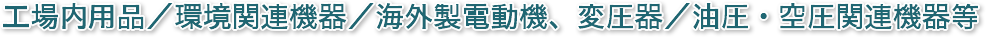 工場内用品／環境関連機器／海外製電動機、変圧器／油圧・空圧関連機器等