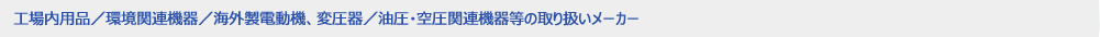 工場内用品／環境関連機器／海外製電動機、変圧器／油圧・空圧関連機器等